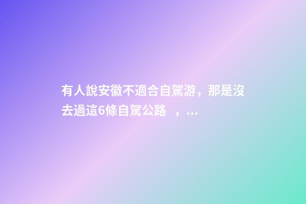 有人說安徽不適合自駕游，那是沒去過這6條自駕公路，人少景美